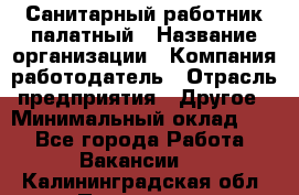 Санитарный работник палатный › Название организации ­ Компания-работодатель › Отрасль предприятия ­ Другое › Минимальный оклад ­ 1 - Все города Работа » Вакансии   . Калининградская обл.,Приморск г.